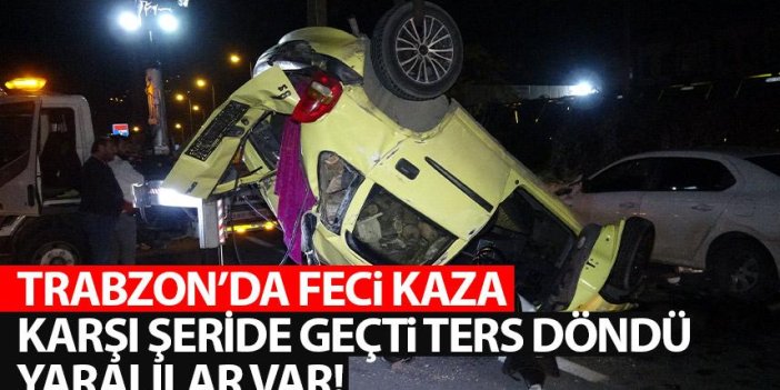 Trabzon'da feci kazada yaralılar var! Karşı şeride geçti ters döndü!