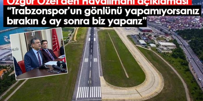 Özgür Özel’den Havalimanı açıklaması: Trabzonspor’un gönlünü yapamıyorsanız bırakın 6 ay sonra biz yaparız