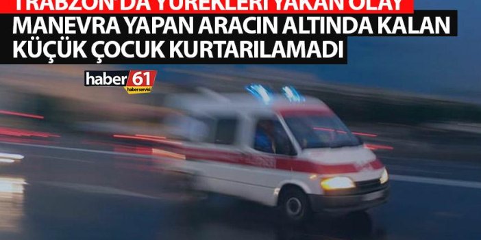 Trabzon'da yürekleri yakan haber! Manevra yapan aracın altında kalan küçük çocuk kurtarılamadı