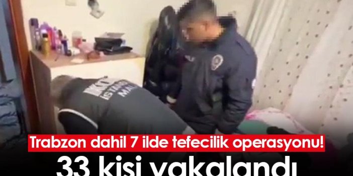 Trabzon dahil 7 ilde tefecilik operasyonu! 33 kişi yakalandı