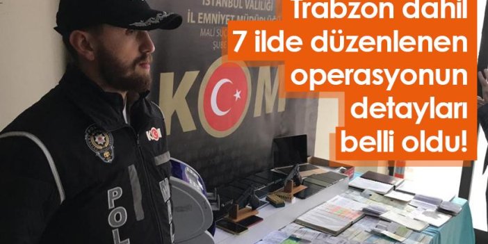Trabzon dahil 7 ilde düzenlenen operasyonun detayları belli oldu!