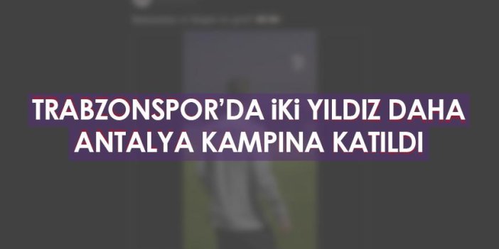 Trabzonspor'da iki yıldız daha Antalya kampına katıldı