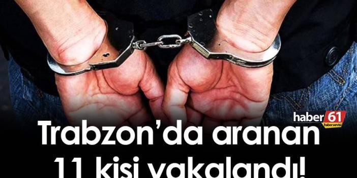Trabzon’da aranan 11 kişi yakalandı! 1 Aralık 2022