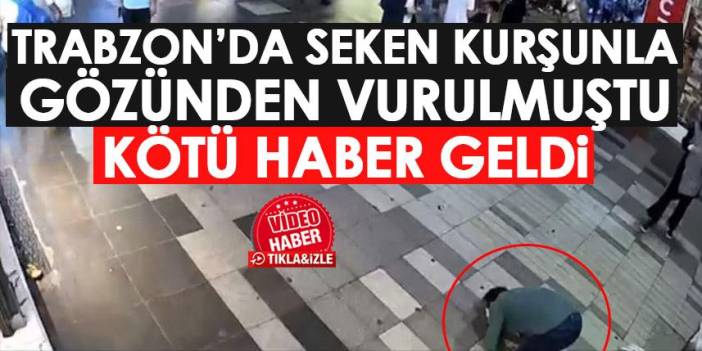 Trabzon'da seken kurşunla gözünden vurulmuştu! Kötü haber geldi