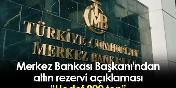 Merkez Bankası Başkanı'ndan altın rezervi açıklaması: Hedef 800 ton