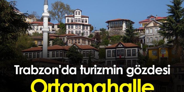 Trabzon'da turizmin gözdesi Ortamahalle