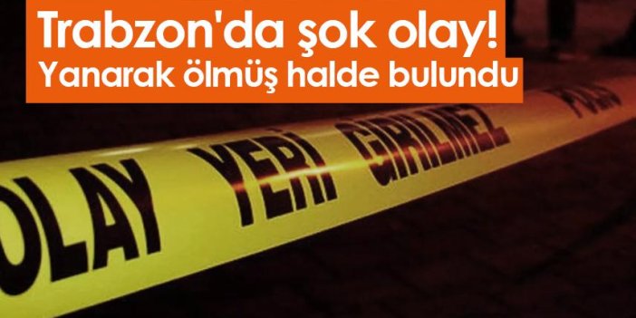 Trabzon'da şok olay! Yanarak ölmüş halde bulundu