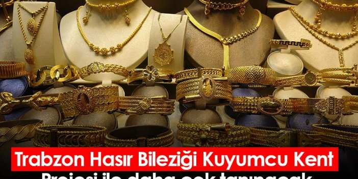 Trabzon Hasır Bileziği Kuyumcu Kent Projesi ile daha çok tanınacak