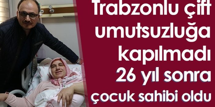 Trabzonlu çift umutsuzluğa kapılmadı 26 yıl sonra çocuk sahibi oldu