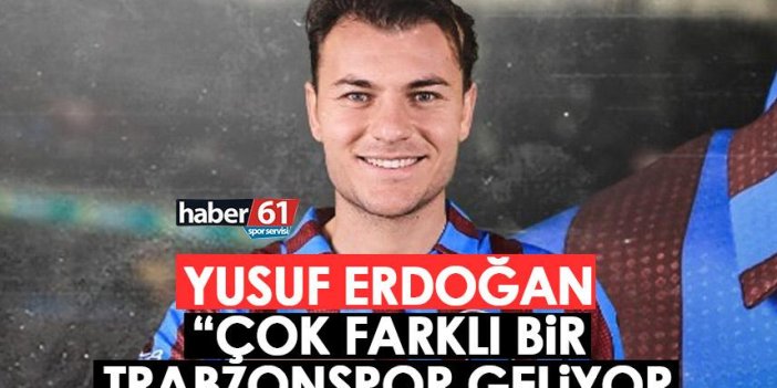Yusuf Erdoğan: Çok farklı bir Trabzonspor geliyor