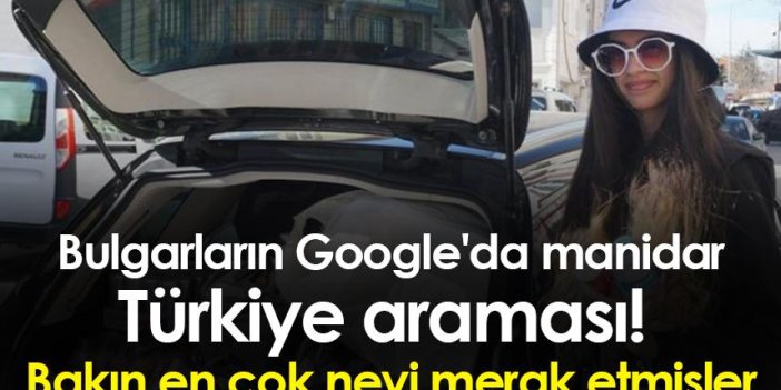 Bulgarların Google'da manidar Türkiye araması! Bakın en çok neyi merak etmişler