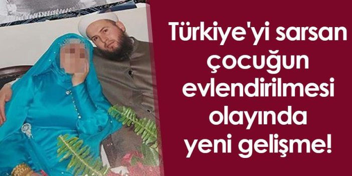 Türkiye'yi sarsan çocuğun evlendirilmesi olayında yeni gelişme!
