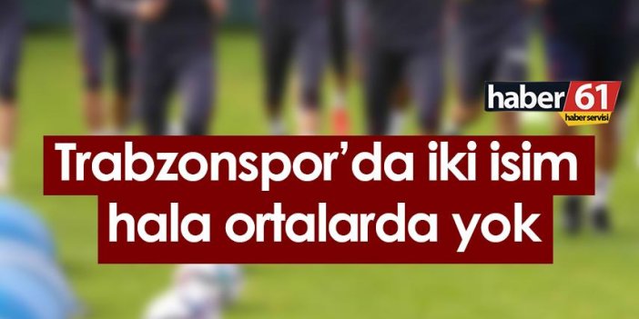 Trabzonspor’da iki isim hala ortalarda yok