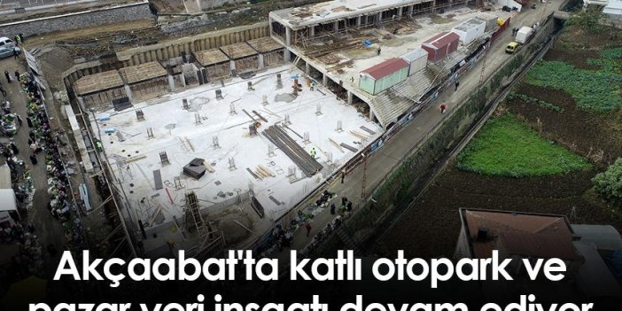 Akçaabat'ta katlı otopark ve pazar yeri inşaatı devam ediyor