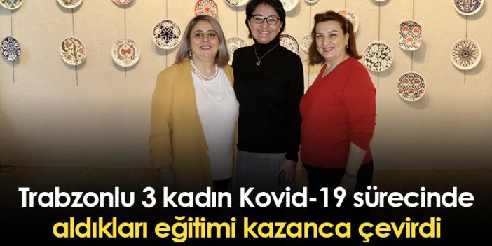 Trabzonlu 3 kadın Kovid-19 sürecinde aldıkları eğitimi kazanca çevirdi