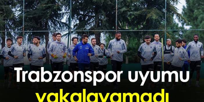 Trabzonspor uyumu yakalayamadı