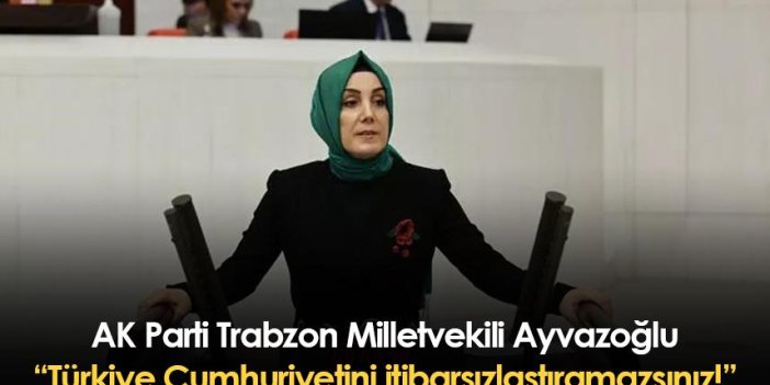 AK Parti Trabzon Milletvekili Ayvazoğlu: Türkiye Cumhuriyetini itibarsızlaştıramazsınız!
