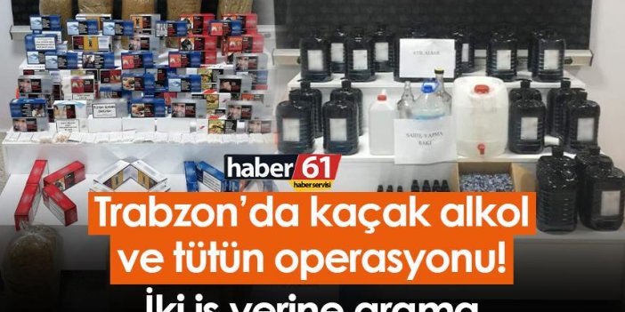 Trabzon’da kaçak alkol ve tütün operasyonu! İki iş yerine arama