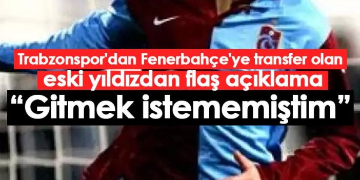 Trabzonspor'dan Fenerbahçe'ye giden eski yıldızdan flaş açıklama: Gitmek istememiştim