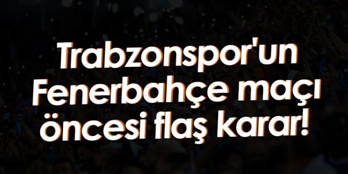 Trabzonspor'un Fenerbahçe maçı öncesi flaş karar!