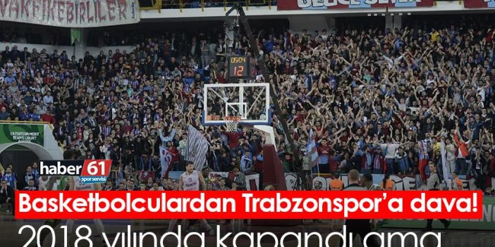 Basketbolculardan Trabzonspor’a dava! 2018 yılında kapandı ama…