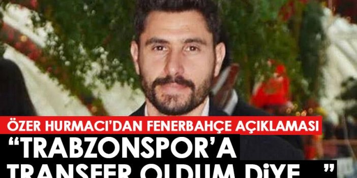 Özer Hurmacı'dan Fenerbahçe açıklaması: Trabzonspor'a transfer oldum diye...