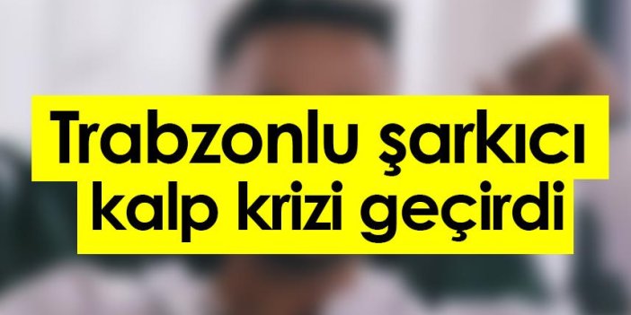 Trabzonlu şarkıcı kalp krizi geçirdi