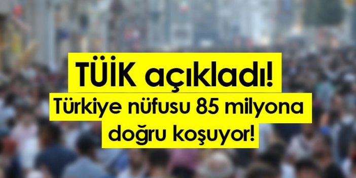 TÜİK açıkladı! Türkiye nüfusu 85 milyona doğru koşuyor!