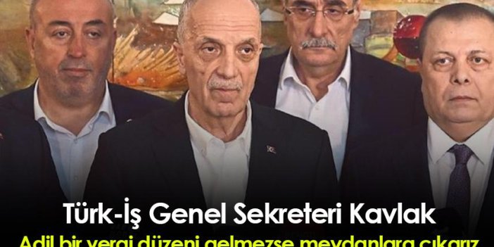 Türk-İş Genel Sekreteri Kavlak: Adil bir vergi düzeni gelmezse meydanlara çıkarız