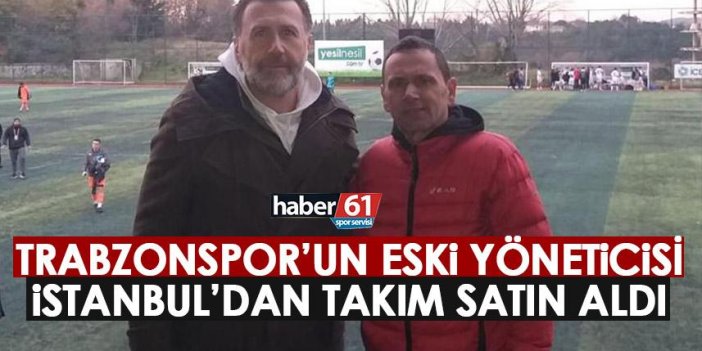 Trabzonspor'un eski yöneticisi İstanbul'dan takım satın aldı!