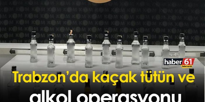 Trabzon’da kaçak tütün ve alkol operasyonu