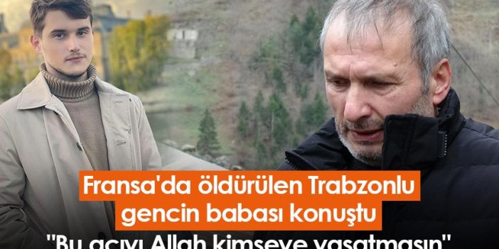 Fransa'da öldürülen Trabzonlu gencin babası konuştu "Bu acıyı Allah kimseye yaşatmasın"