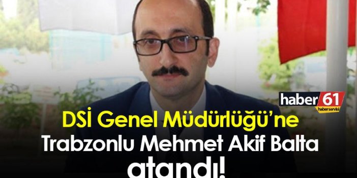 DSİ Genel Müdürlüğü’ne Trabzonlu Mehmet Akif Balta atandı! Mehmet Akif Balta kimdir?