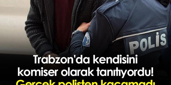 Trabzon'da kendisini komiser olarak tanıtıyordu! Polisten kaçamadı