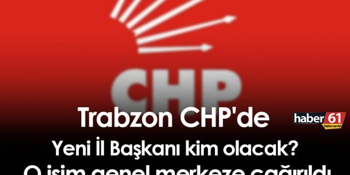 Trabzon CHP'de Yeni İl Başkanı kim olacak? O isim genel merkeze çağırıldı
