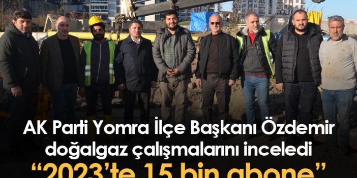 AK Parti Yomra İlçe Başkanı Özdemir doğalgaz çalışmalarını inceledi “2023’te 15 bin abone”