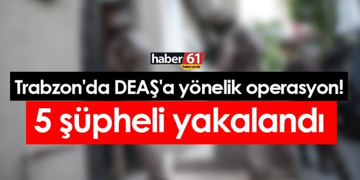 Trabzon'da DEAŞ'a yönelik operasyon! 5 şüpheli yakalandı