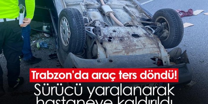 Trabzon'da araç ters döndü! Sürücü yaralanarak hastaneye kaldırıldı