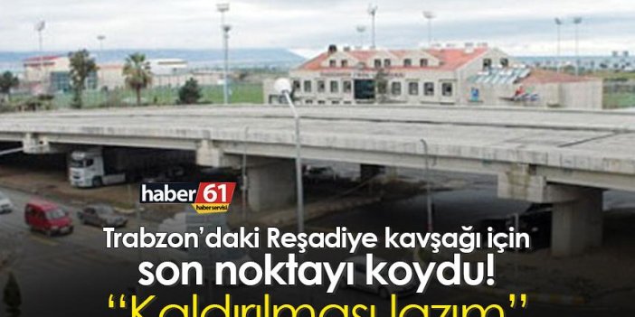 Trabzon’da Reşadiye Kavşağı için son noktayı koydu “Kaldırılması lazım”
