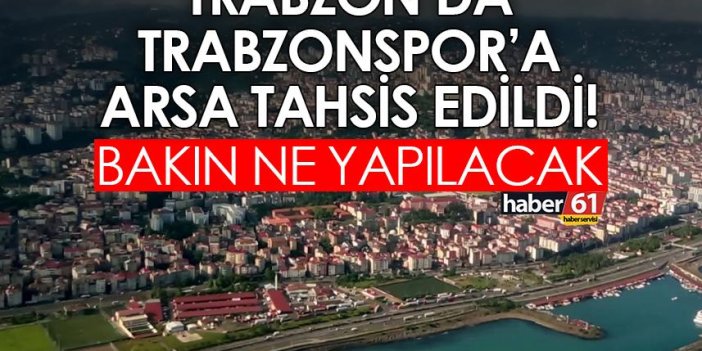 Trabzon’da Trabzonspor’a arsa tahsis edildi! Bakın ne yapılacak?
