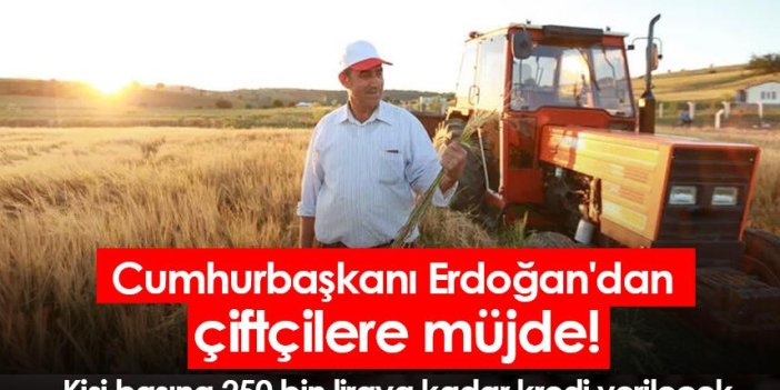 Cumhurbaşkanı Erdoğan'dan çiftçilere müjde:Kişi başına 250 bin liraya kadar kredi verilecek