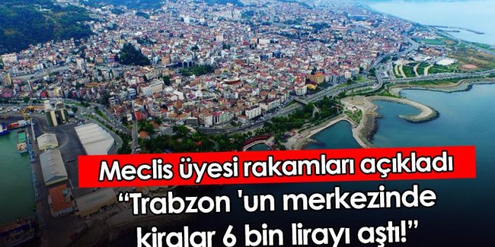Meclis üyesi rakamları açıkladı: "Trabzon 'un merkezinde kiralar 6 bin lirayı aştı"