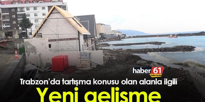 Trabzon’da tartışma konusu olan alanla ilgili yeni gelişme