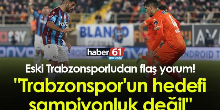 Eski Trabzonsporludan flaş yorum! "Trabzonspor'un hedefi şampiyonluk değil"