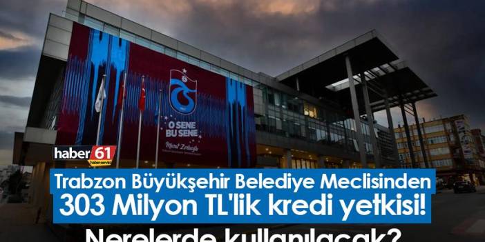 Trabzon Büyükşehir Belediye Meclisinden 303 Milyon TL'lik kredi yetkisi! Nerelerde kullanılacak?