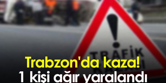 Trabzon'da kaza! 1 kişi ağır yaralandı