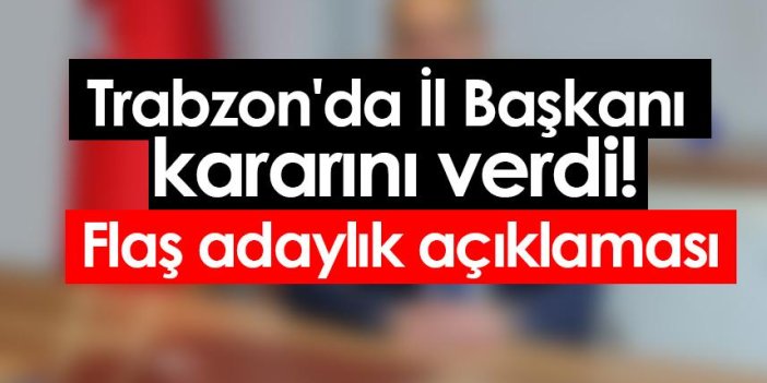 Trabzon'da İl Başkanı kararını verdi! Flaş adaylık açıklaması