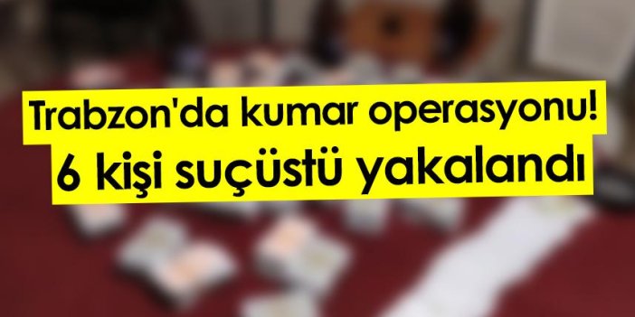 Trabzon'da kumar operasyonu! 6 kişi suçüstü yakalandı