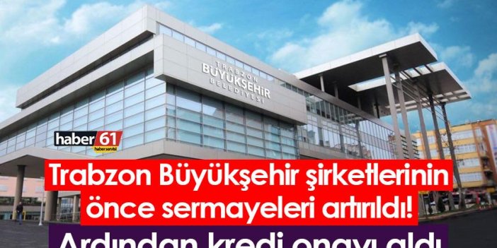 Trabzon Büyükşehir şirketlerinin önce sermayeleri artırıldı! Ardından kredi onayı aldı