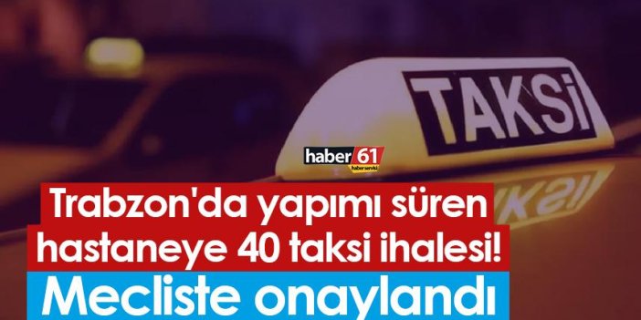 Trabzon'da yapımı süren hastaneye 40 taksi ihalesi! Mecliste onaylandı